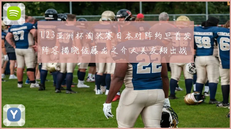 U23亚洲杯淘汰赛日本对阵约旦首发阵容揭晓佐藤龙之介大关友翔出战