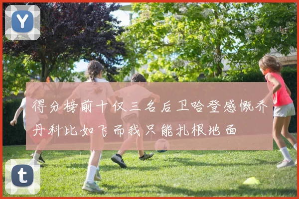 得分榜前十仅三名后卫哈登感慨乔丹科比如飞而我只能扎根地面