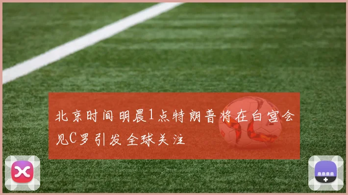 北京时间明晨1点特朗普将在白宫会见C罗引发全球关注
