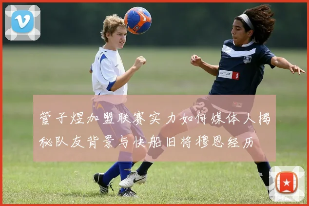管子煜加盟联赛实力如何媒体人揭秘队友背景与快船旧将穆恩经历