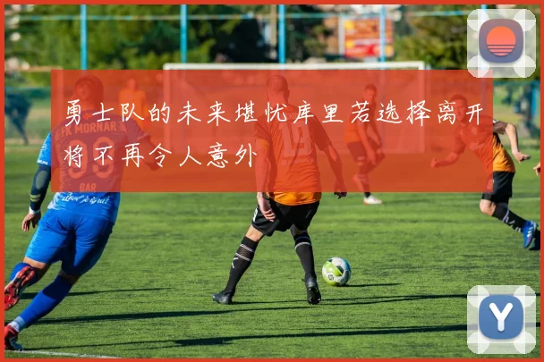 勇士队的未来堪忧库里若选择离开将不再令人意外
