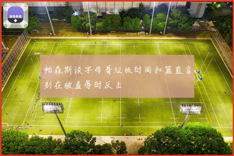 帕森斯谈字母哥垃圾时间扣篮直言别在被羞辱时反击