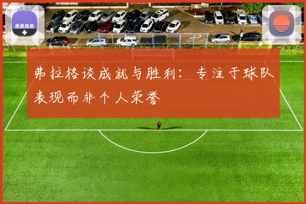 弗拉格谈成就与胜利：专注于球队表现而非个人荣誉