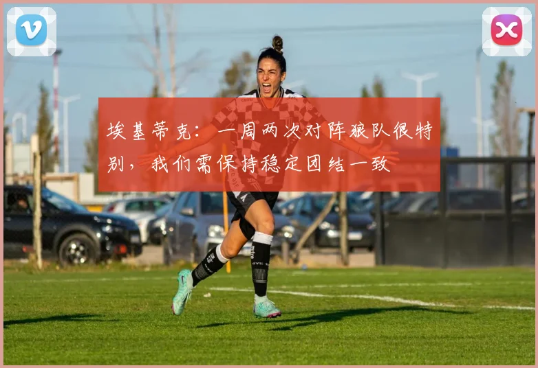 埃基蒂克：一周两次对阵狼队很特别，我们需保持稳定团结一致