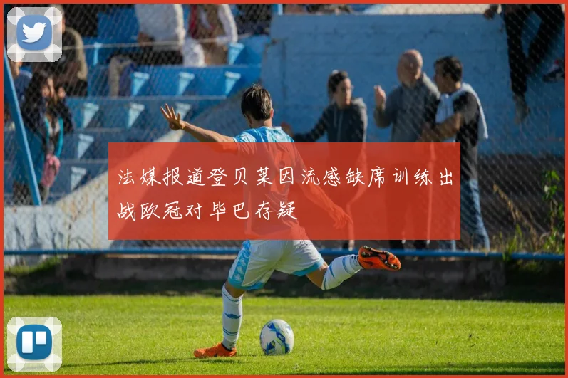 法媒报道登贝莱因流感缺席训练出战欧冠对毕巴存疑