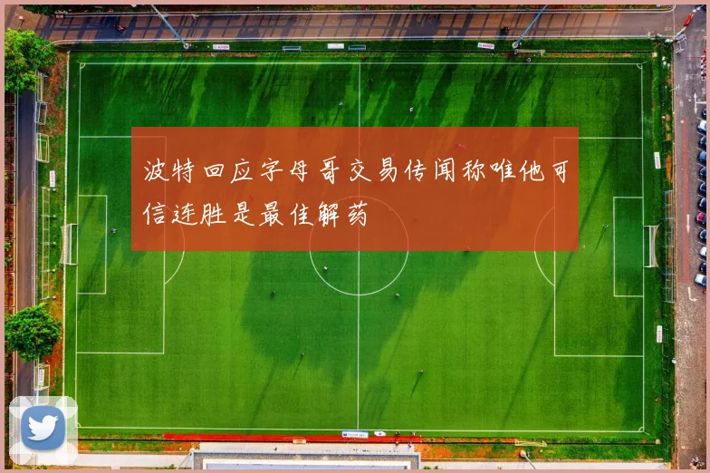 波特回应字母哥交易传闻称唯他可信连胜是最佳解药