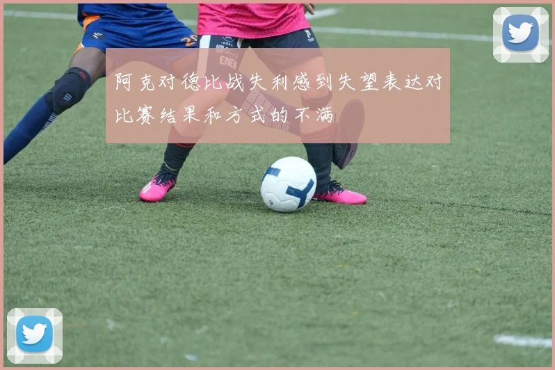 阿克对德比战失利感到失望表达对比赛结果和方式的不满