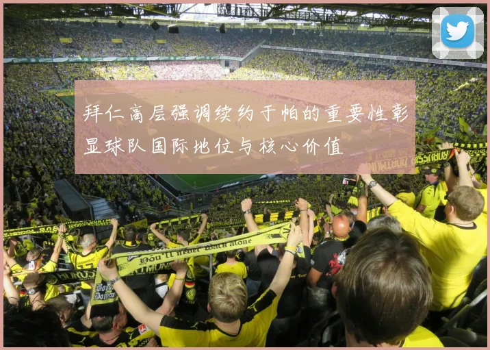 拜仁高层强调续约于帕的重要性彰显球队国际地位与核心价值