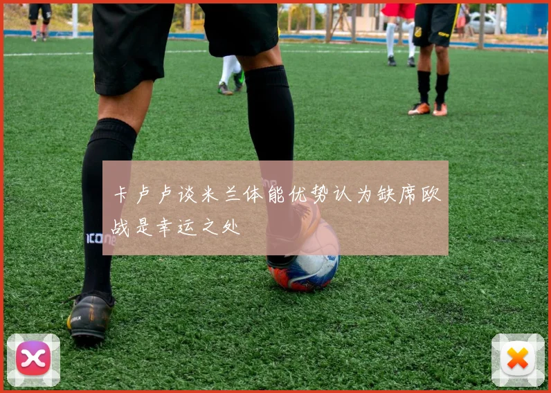 卡卢卢谈米兰体能优势认为缺席欧战是幸运之处