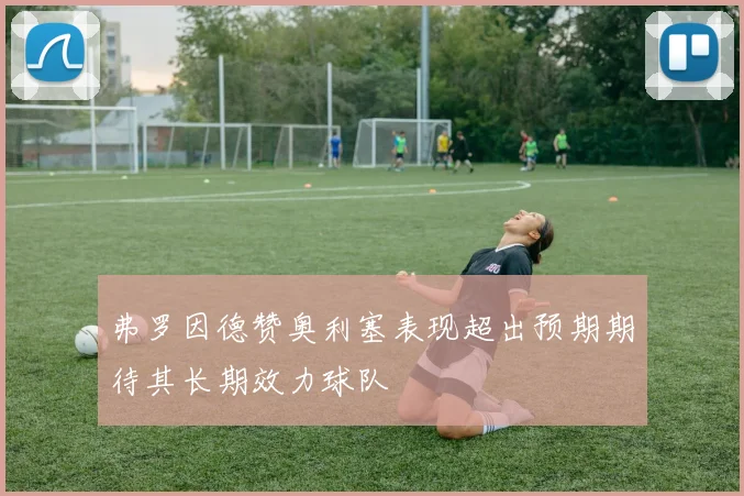 弗罗因德赞奥利塞表现超出预期期待其长期效力球队
