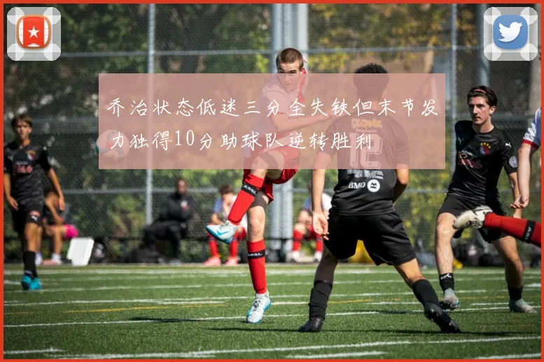 乔治状态低迷三分全失铁但末节发力独得10分助球队逆转胜利