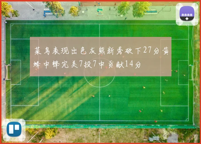 菜鸟表现出色灰熊新秀砍下27分黄蜂中锋完美7投7中贡献14分