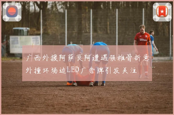 广西外援阿萨莫阿遭遇颈椎骨折意外撞坏场边LED广告牌引发关注