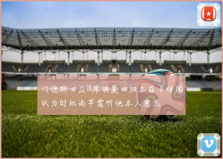 门德斯回应B席明夏回归本菲卡传闻认为时机尚早需听他本人意见