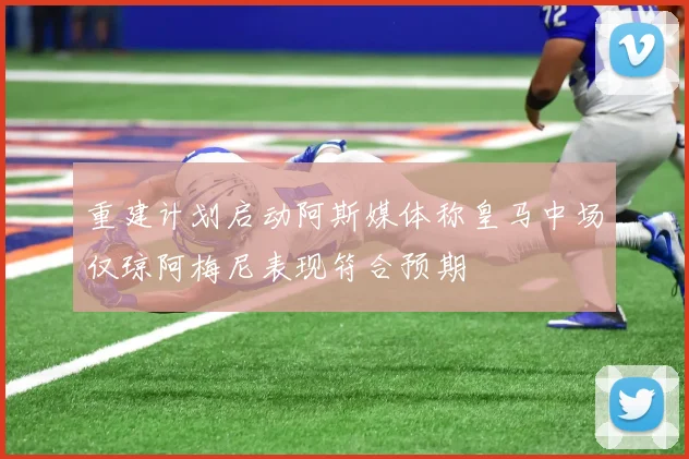 重建计划启动阿斯媒体称皇马中场仅琼阿梅尼表现符合预期
