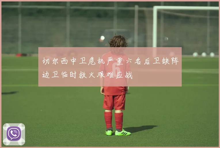 切尔西中卫危机严重六名后卫缺阵边卫临时救火艰难应战