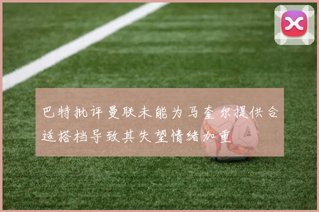 巴特批评曼联未能为马奎尔提供合适搭档导致其失望情绪加重