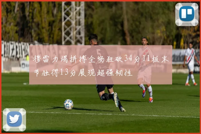 穆雷力竭拼搏全场狂砍34分11板末节独得13分展现超强韧性