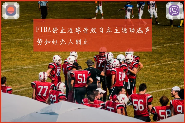 FIBA禁止活球音效日本主场助威声势如虹无人制止