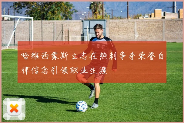 哈维西蒙斯立志在热刺争夺荣誉自律信念引领职业生涯