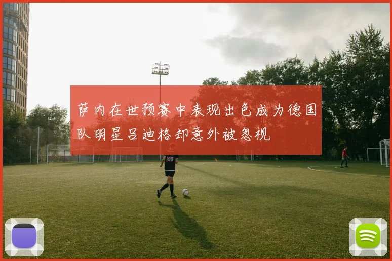 萨内在世预赛中表现出色成为德国队明星吕迪格却意外被忽视
