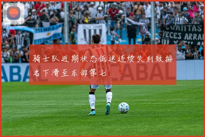 骑士队近期状态低迷连续失利致排名下滑至东部第七