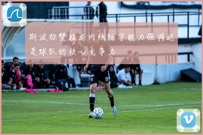 斯波称赞猛龙内线防守能力强调这是球队的核心竞争力