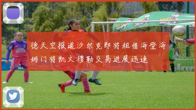 德天空报道沙尔克即将租借海登海姆门将凯文穆勒交易进展迅速