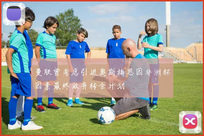 曼联曾考虑引进奥斯梅恩因非洲杯因素最终放弃转会计划