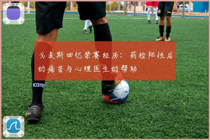 戈麦斯回忆禁赛经历：药检阳性后的痛苦与心理医生的帮助