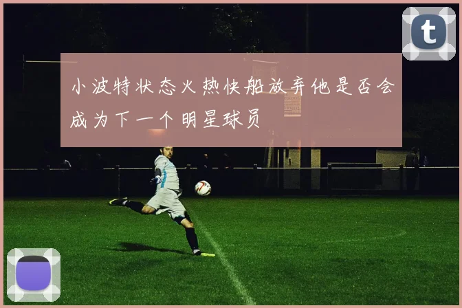 小波特状态火热快船放弃他是否会成为下一个明星球员