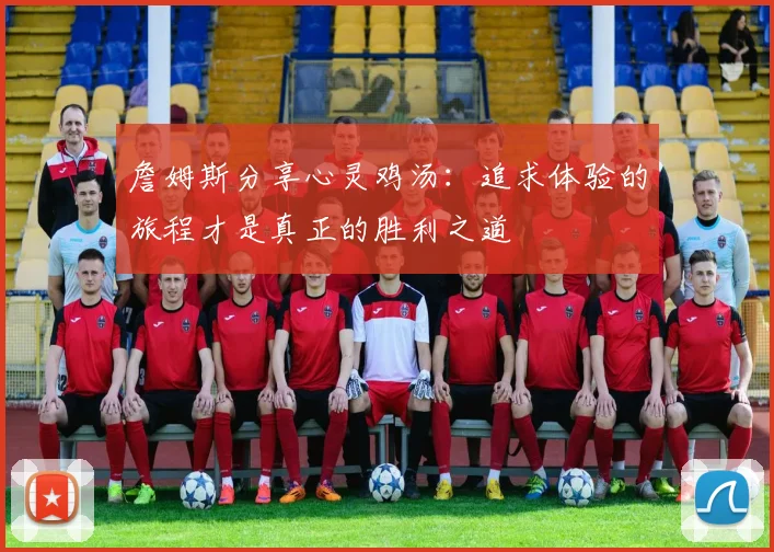 詹姆斯分享心灵鸡汤：追求体验的旅程才是真正的胜利之道