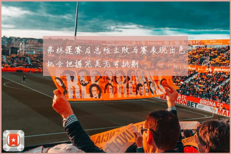 弗林蓬赛后总结击败马赛表现出色机会把握完美无可挑剔