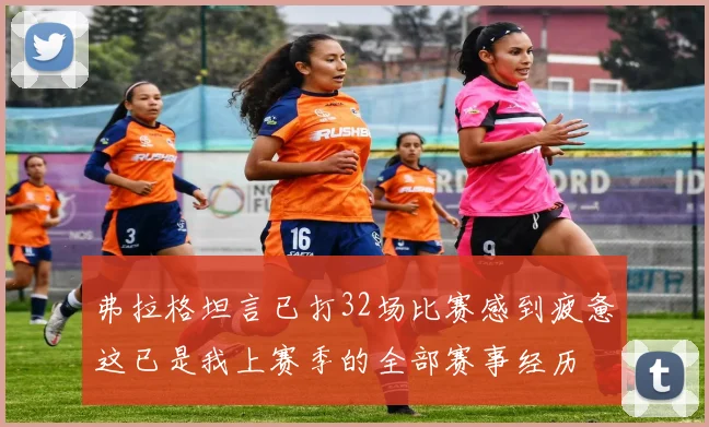 弗拉格坦言已打32场比赛感到疲惫这已是我上赛季的全部赛事经历