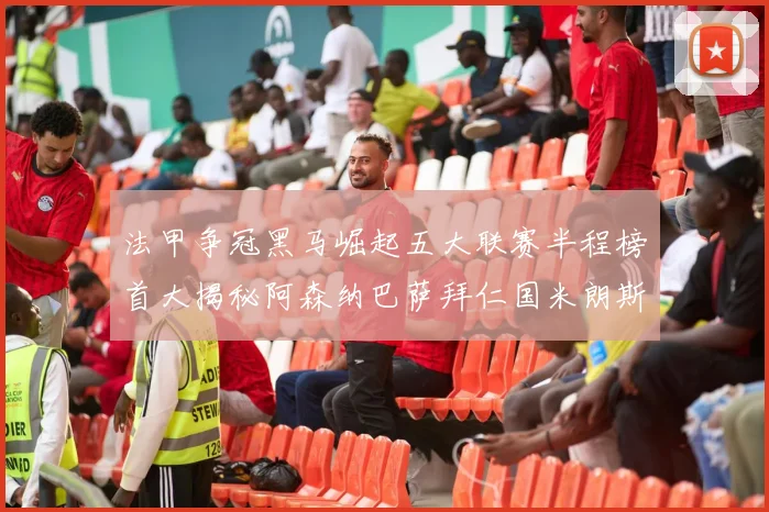 法甲争冠黑马崛起五大联赛半程榜首大揭秘阿森纳巴萨拜仁国米朗斯齐聚巅峰