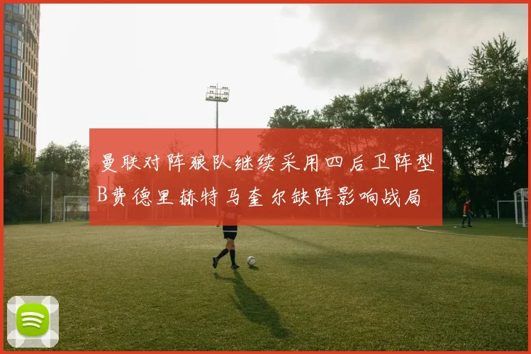 曼联对阵狼队继续采用四后卫阵型B费德里赫特马奎尔缺阵影响战局