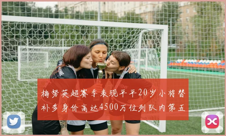梅努英超赛季表现平平20岁小将替补多身价高达4500万位列队内第五