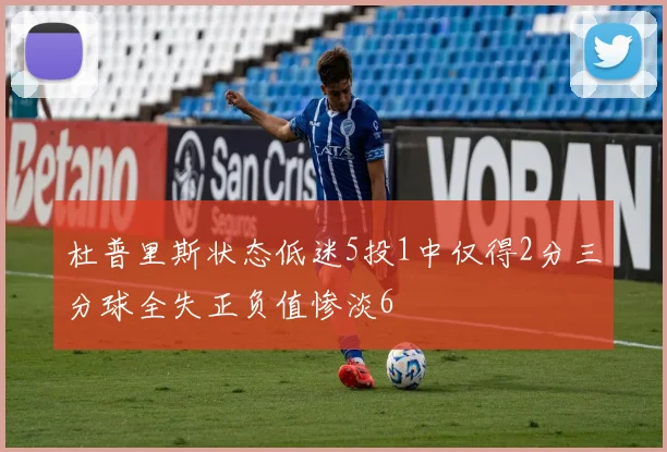 杜普里斯状态低迷5投1中仅得2分三分球全失正负值惨淡6