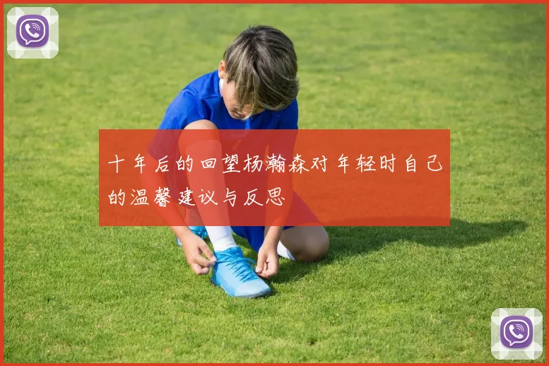 十年后的回望杨瀚森对年轻时自己的温馨建议与反思