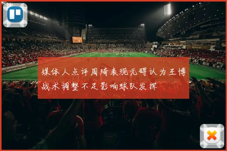 媒体人点评周琦表现无碍认为王博战术调整不足影响球队发挥