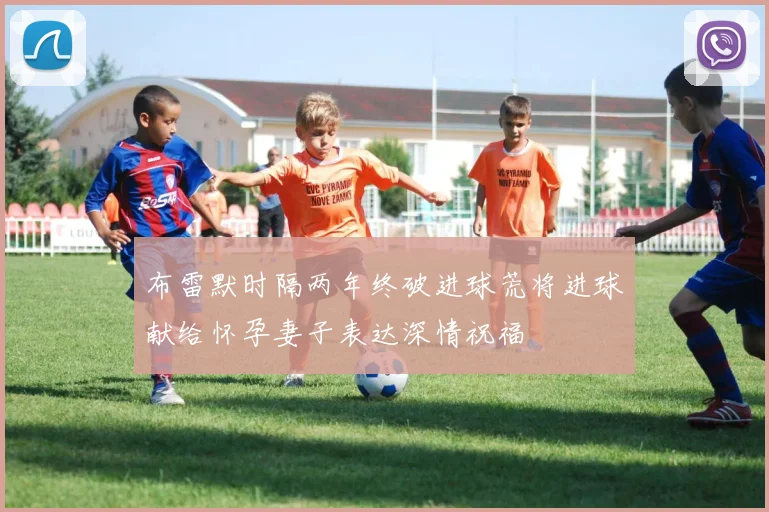 布雷默时隔两年终破进球荒将进球献给怀孕妻子表达深情祝福